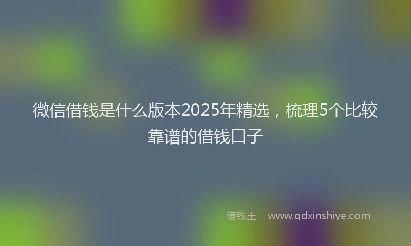 微信借钱是什么版本2025年精选，梳理5个比较靠谱的借钱口子