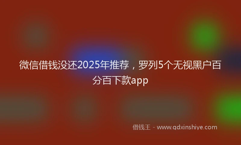 微信借钱没还2025年推荐，罗列5个无视黑户百分百下款app