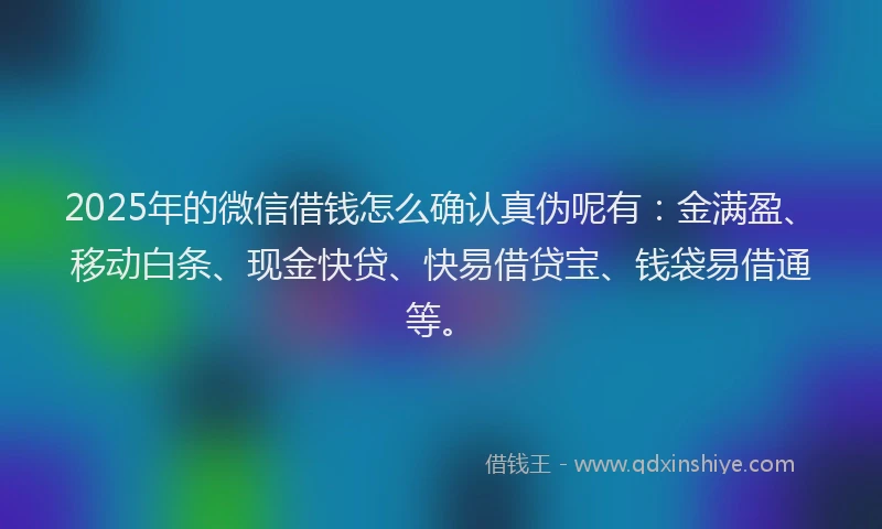2025年的微信借钱怎么确认真伪呢有：金满盈、移动白条、现金快贷、快易借贷宝、钱袋易借通等。