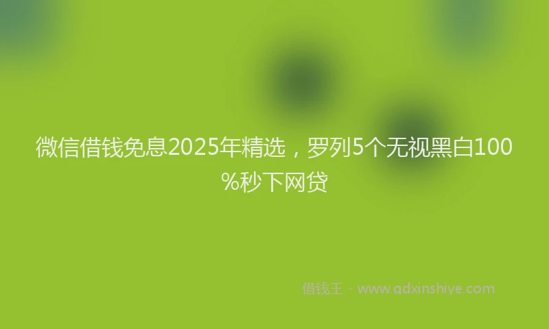微信借钱免息2025年精选，罗列5个无视黑白100%秒下网贷