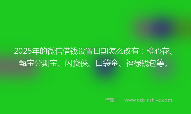 2025年的微信借钱设置日期怎么改有：橙心花、甄宝分期宝、闪贷侠、口袋金、福禄钱包等。