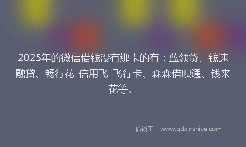 2025年的微信借钱没有绑卡的有：蓝领贷、钱速融贷、畅行花-信用飞-飞行卡、森森借呗通、钱来花等。