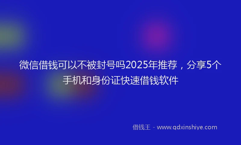 微信借钱可以不被封号吗2025年推荐，分享5个手机和身份证快速借钱软件