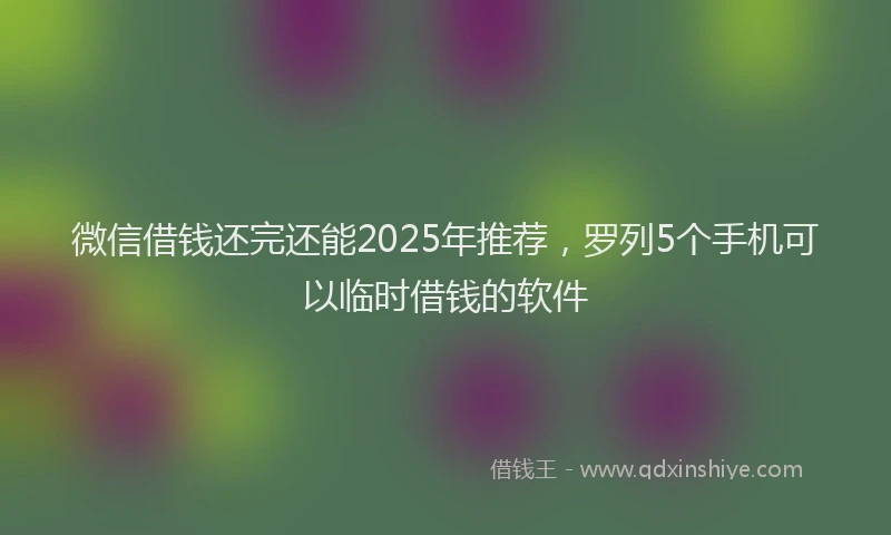 微信借钱还完还能2025年推荐，罗列5个手机可以临时借钱的软件
