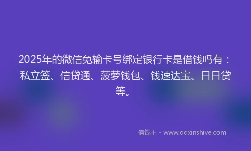 2025年的微信免输卡号绑定银行卡是借钱吗有：私立签、信贷通、菠萝钱包、钱速达宝、日日贷等。