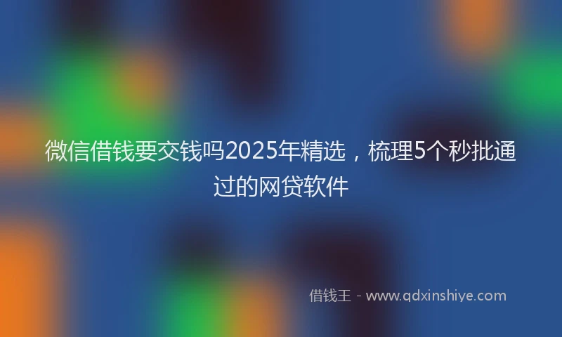 微信借钱要交钱吗2025年精选，梳理5个秒批通过的网贷软件