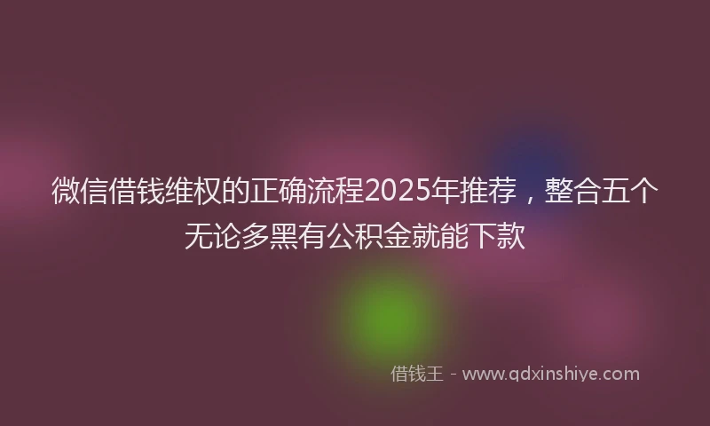微信借钱维权的正确流程2025年推荐，整合五个无论多黑有公积金就能下款