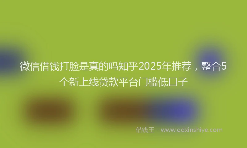 微信借钱打脸是真的吗知乎2025年推荐，整合5个新上线贷款平台门槛低口子