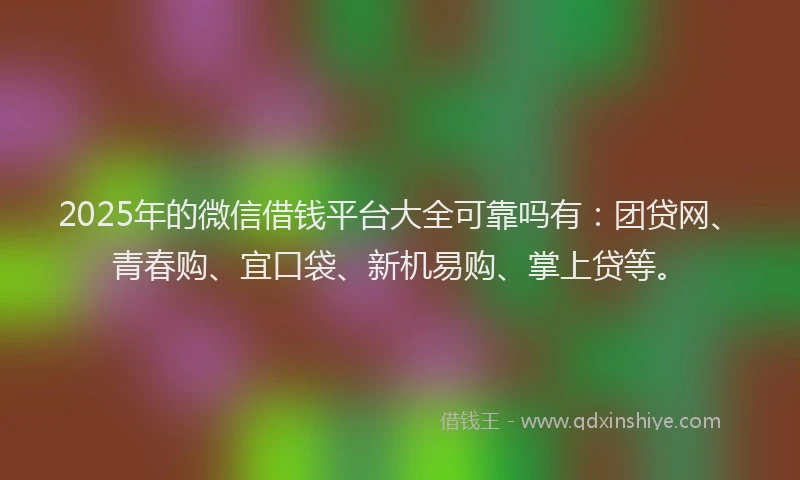2025年的微信借钱平台大全可靠吗有：团贷网、青春购、宜口袋、新机易购、掌上贷等。