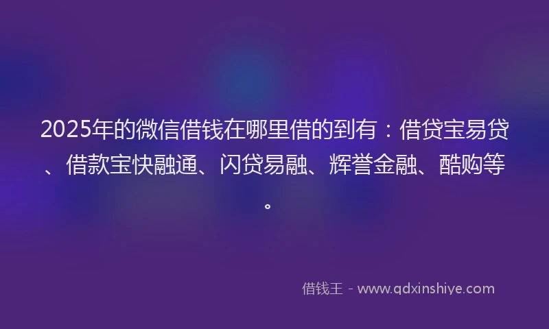 2025年的微信借钱在哪里借的到有：借贷宝易贷、借款宝快融通、闪贷易融、辉誉金融、酷购等。