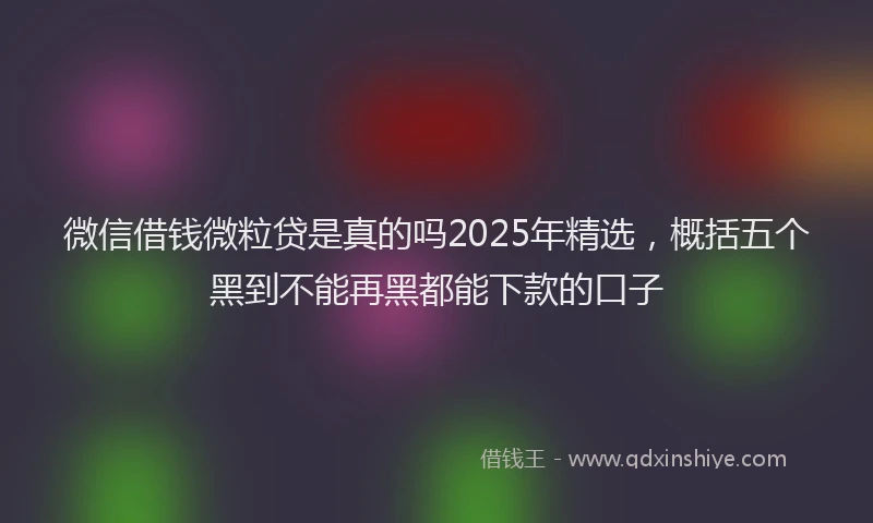 微信借钱微粒贷是真的吗2025年精选，概括五个黑到不能再黑都能下款的口子