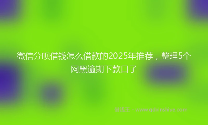 微信分呗借钱怎么借款的2025年推荐，整理5个网黑逾期下款口子