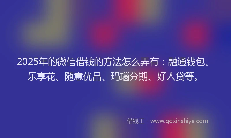 2025年的微信借钱的方法怎么弄有：融通钱包、乐享花、随意优品、玛瑙分期、好人贷等。