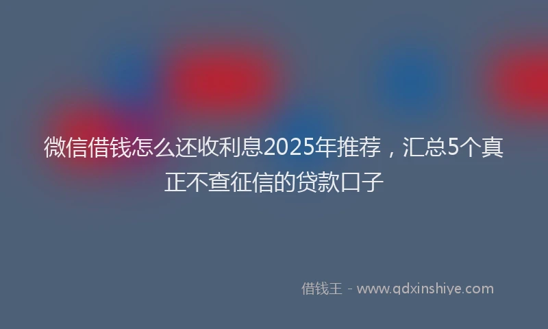 微信借钱怎么还收利息2025年推荐，汇总5个真正不查征信的贷款口子