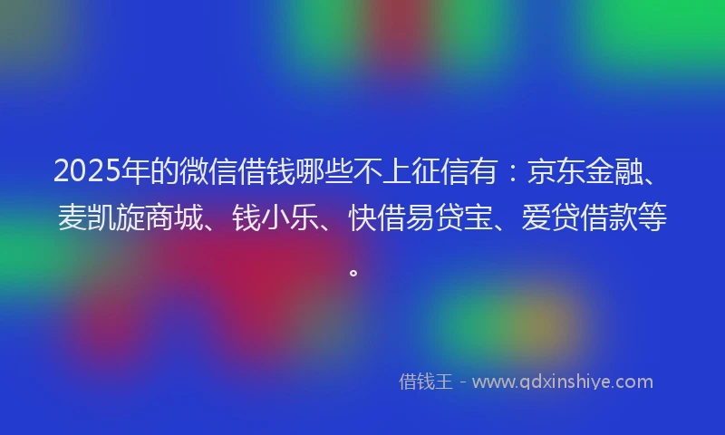 2025年的微信借钱哪些不上征信有：京东金融、麦凯旋商城、钱小乐、快借易贷宝、爱贷借款等。