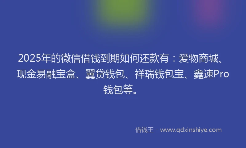 2025年的微信借钱到期如何还款有：爱物商城、现金易融宝盒、翼贷钱包、祥瑞钱包宝、鑫速Pro钱包等。