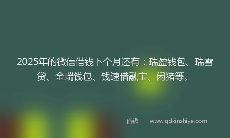 2025年的微信借钱下个月还有：瑞盈钱包、瑞雪贷、金瑞钱包、钱速借融宝、闲猪等。