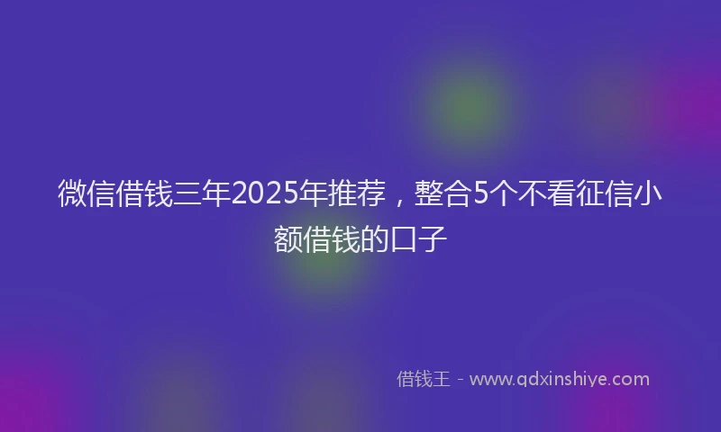 微信借钱三年2025年推荐，整合5个不看征信小额借钱的口子