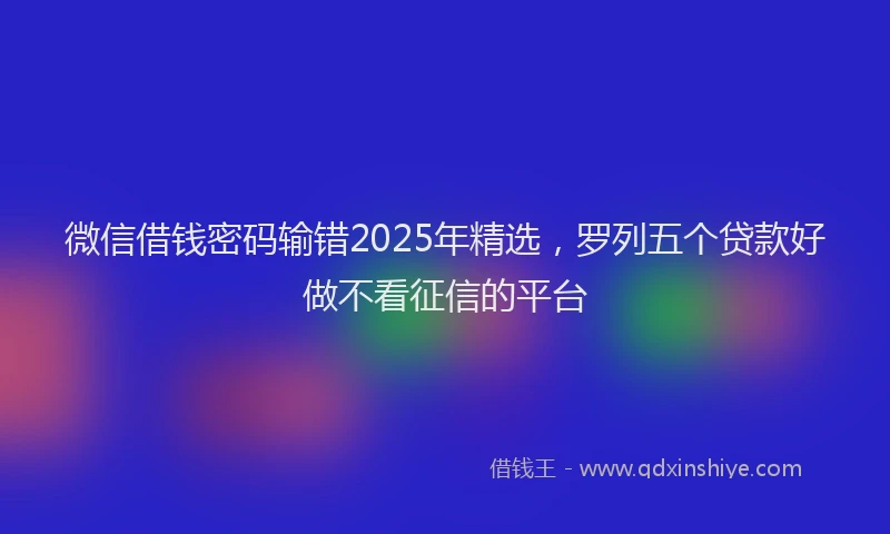 微信借钱密码输错2025年精选，罗列五个贷款好做不看征信的平台