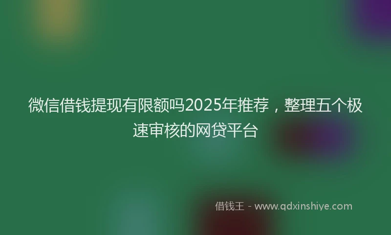 微信借钱提现有限额吗2025年推荐，整理五个极速审核的网贷平台
