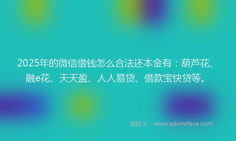 2025年的微信借钱怎么合法还本金有：葫芦花、融e花、天天盈、人人易贷、借款宝快贷等。