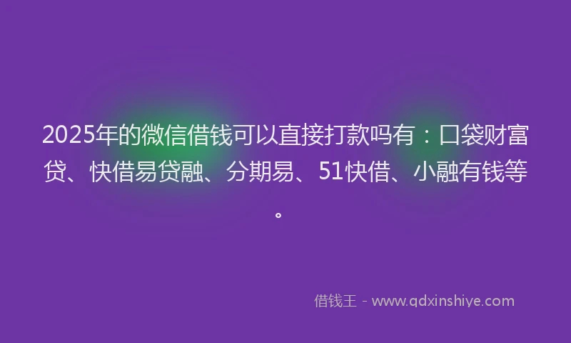 2025年的微信借钱可以直接打款吗有：口袋财富贷、快借易贷融、分期易、51快借、小融有钱等。