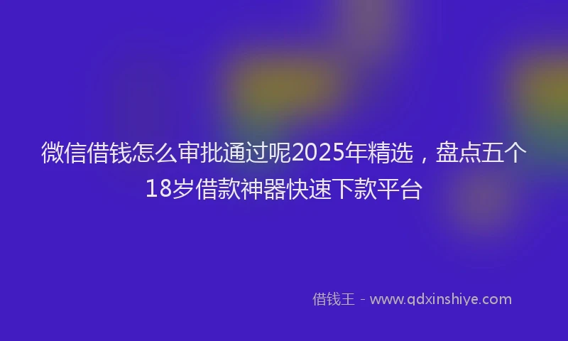 微信借钱怎么审批通过呢2025年精选，盘点五个18岁借款神器快速下款平台
