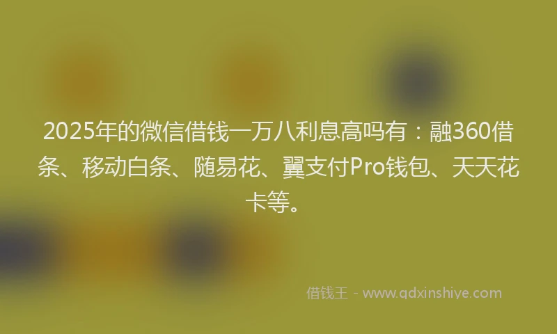 2025年的微信借钱一万八利息高吗有：融360借条、移动白条、随易花、翼支付Pro钱包、天天花卡等。