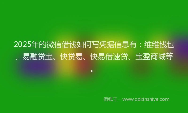 2025年的微信借钱如何写凭据信息有：维维钱包、易融贷宝、快贷易、快易借速贷、宝盈商城等。