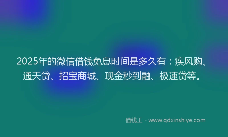 2025年的微信借钱免息时间是多久有：疾风购、通天贷、招宝商城、现金秒到融、极速贷等。