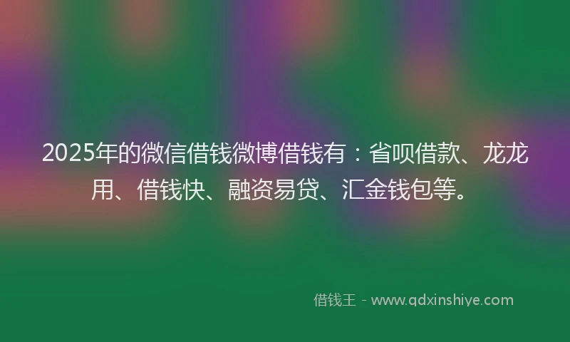 2025年的微信借钱微博借钱有：省呗借款、龙龙用、借钱快、融资易贷、汇金钱包等。