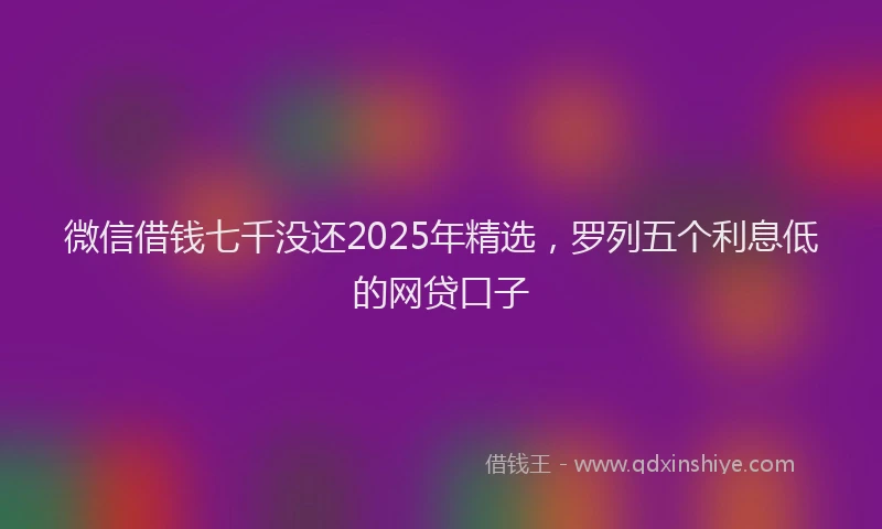 微信借钱七千没还2025年精选，罗列五个利息低的网贷口子