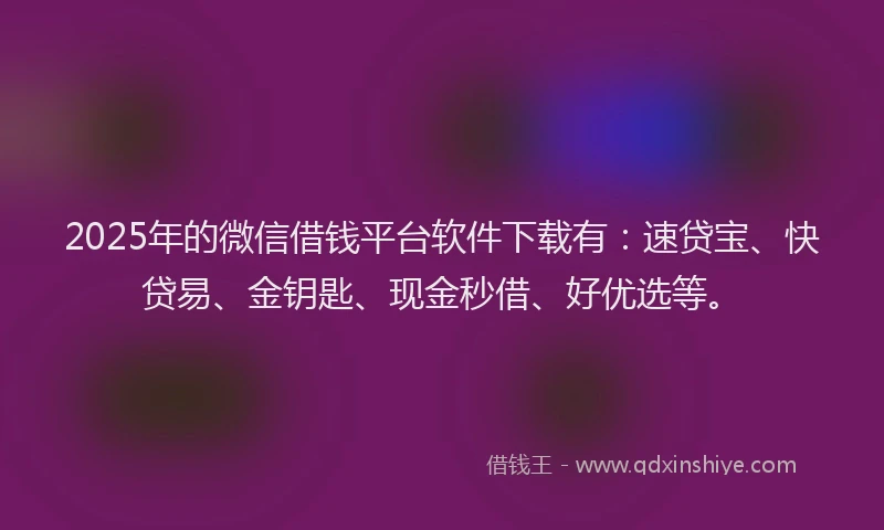 2025年的微信借钱平台软件下载有：速贷宝、快贷易、金钥匙、现金秒借、好优选等。