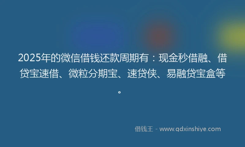 2025年的微信借钱还款周期有：现金秒借融、借贷宝速借、微粒分期宝、速贷侠、易融贷宝盒等。