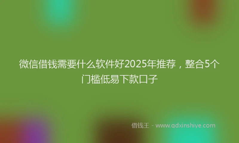 微信借钱需要什么软件好2025年推荐，整合5个门槛低易下款口子