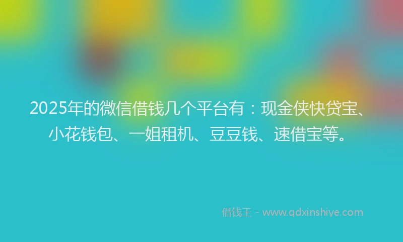 2025年的微信借钱几个平台有：现金侠快贷宝、小花钱包、一姐租机、豆豆钱、速借宝等。