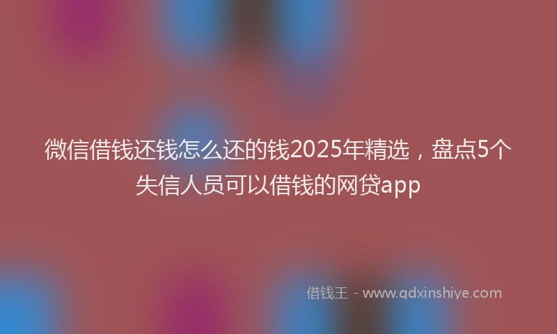 微信借钱还钱怎么还的钱2025年精选，盘点5个失信人员可以借钱的网贷app