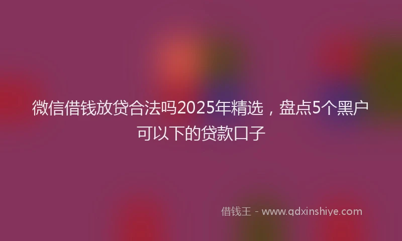 微信借钱放贷合法吗2025年精选，盘点5个黑户可以下的贷款口子