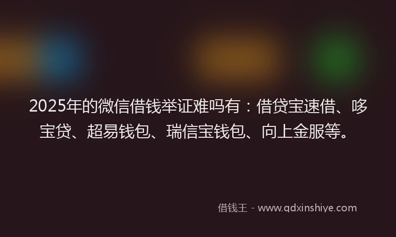 2025年的微信借钱举证难吗有：借贷宝速借、哆宝贷、超易钱包、瑞信宝钱包、向上金服等。