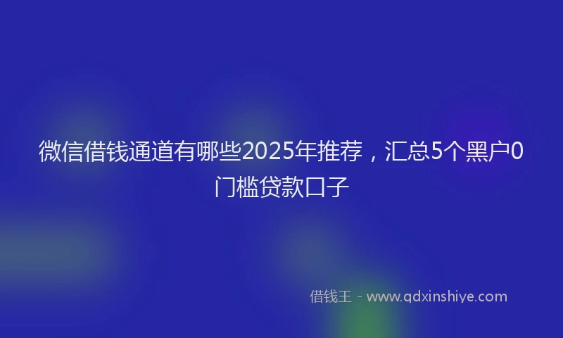 微信借钱通道有哪些2025年推荐，汇总5个黑户0门槛贷款口子