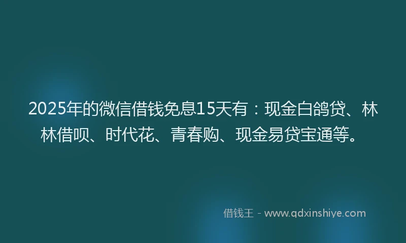 2025年的微信借钱免息15天有：现金白鸽贷、林林借呗、时代花、青春购、现金易贷宝通等。