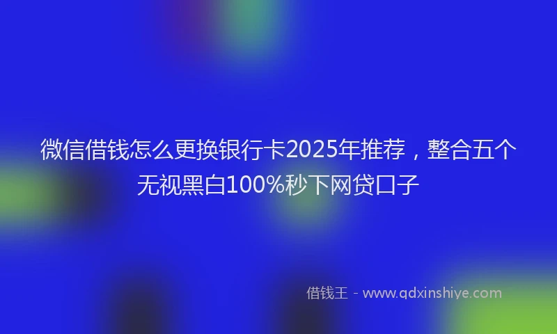 微信借钱怎么更换银行卡2025年推荐，整合五个无视黑白100%秒下网贷口子