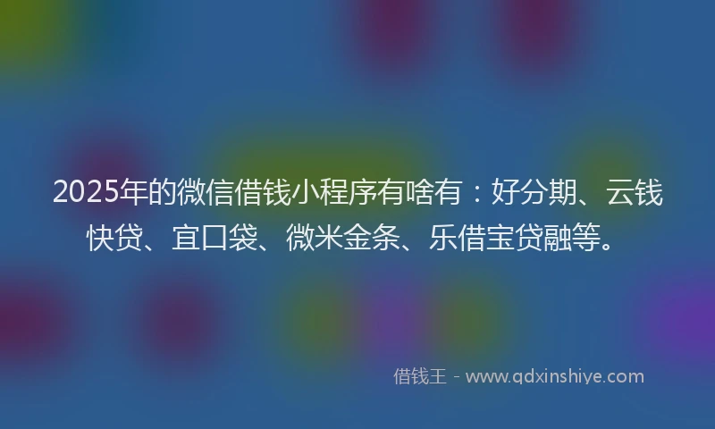 2025年的微信借钱小程序有啥有：好分期、云钱快贷、宜口袋、微米金条、乐借宝贷融等。