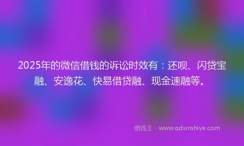 2025年的微信借钱的诉讼时效有：还呗、闪贷宝融、安逸花、快易借贷融、现金速融等。