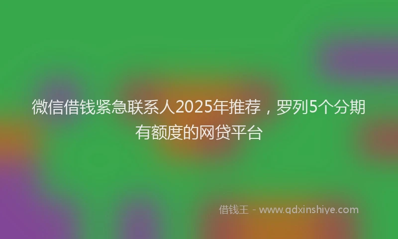 微信借钱紧急联系人2025年推荐，罗列5个分期有额度的网贷平台