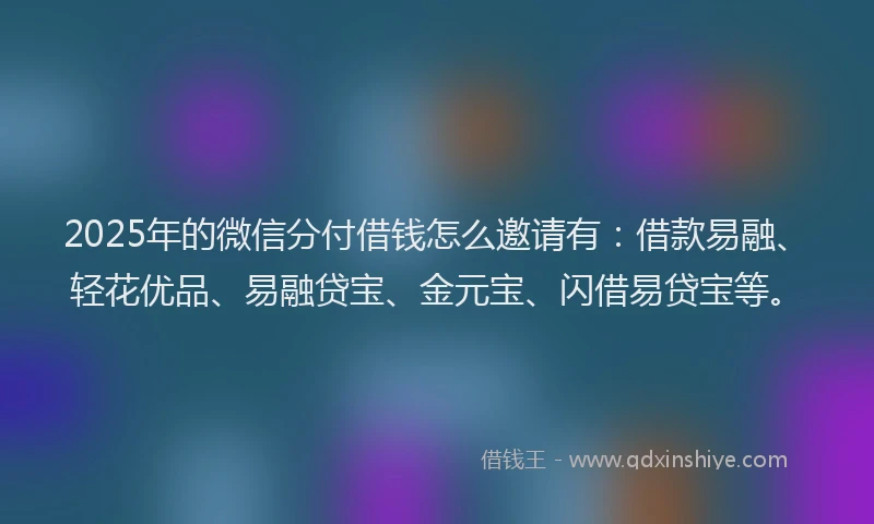 2025年的微信分付借钱怎么邀请有：借款易融、轻花优品、易融贷宝、金元宝、闪借易贷宝等。