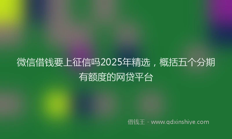 微信借钱要上征信吗2025年精选，概括五个分期有额度的网贷平台
