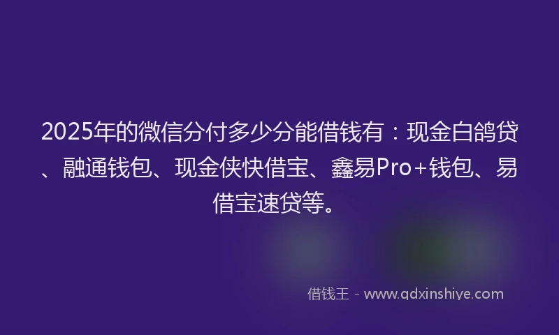 2025年的微信分付多少分能借钱有：现金白鸽贷、融通钱包、现金侠快借宝、鑫易Pro+钱包、易借宝速贷等。