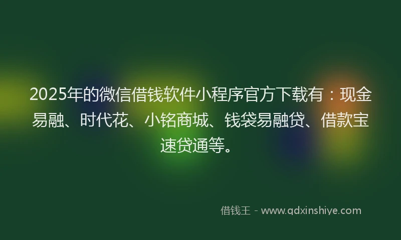 2025年的微信借钱软件小程序官方下载有：现金易融、时代花、小铭商城、钱袋易融贷、借款宝速贷通等。