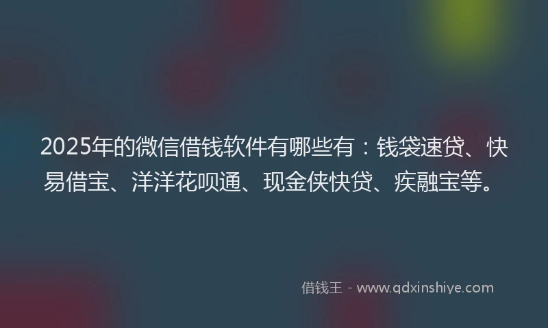 2025年的微信借钱软件有哪些有：钱袋速贷、快易借宝、洋洋花呗通、现金侠快贷、疾融宝等。